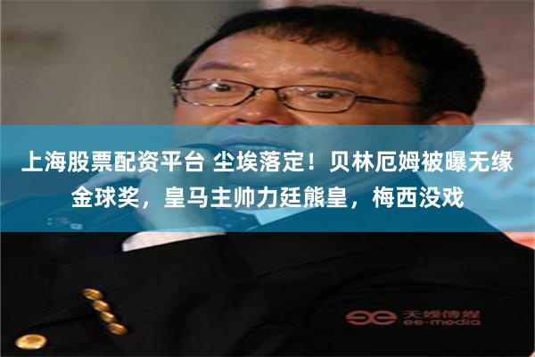 上海股票配资平台 尘埃落定！贝林厄姆被曝无缘金球奖，皇马主帅力廷熊皇，梅西没戏