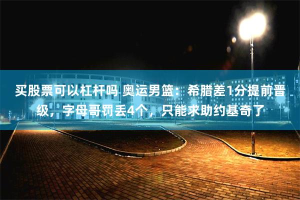 买股票可以杠杆吗 奥运男篮：希腊差1分提前晋级，字母哥罚丢4个，只能求助约基奇了