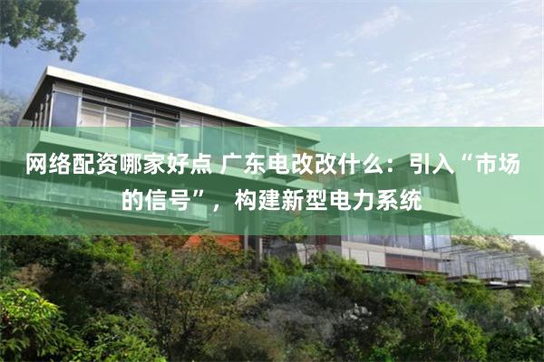 网络配资哪家好点 广东电改改什么：引入“市场的信号”，构建新型电力系统