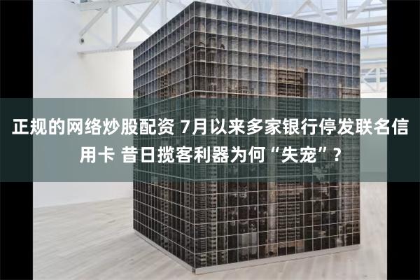 正规的网络炒股配资 7月以来多家银行停发联名信用卡 昔日揽客利器为何“失宠”？