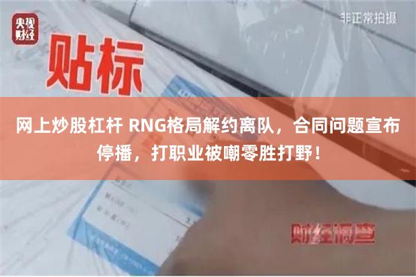 网上炒股杠杆 RNG格局解约离队，合同问题宣布停播，打职业被嘲零胜打野！