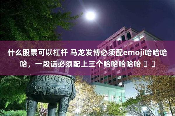 什么股票可以杠杆 马龙发博必须配emoji哈哈哈哈，一段话必须配上三个哈哈哈哈哈 ​​