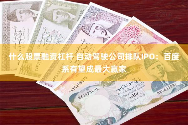 什么股票融资杠杆 自动驾驶公司排队IPO：百度系有望成最大赢家