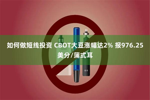 如何做短线投资 CBOT大豆涨幅达2% 报976.25美分/蒲式耳