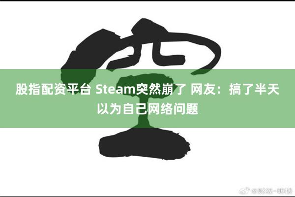 股指配资平台 Steam突然崩了 网友：搞了半天以为自己网络问题