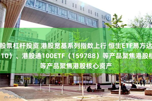 股票杠杆投资 港股宽基系列指数上行 恒生ETF易方达（513210）、港股通100ETF（159788）等产品聚焦港股核心资产