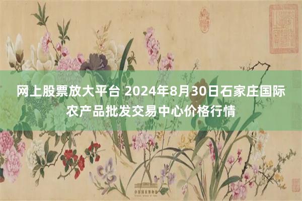 网上股票放大平台 2024年8月30日石家庄国际农产品批发交易中心价格行情