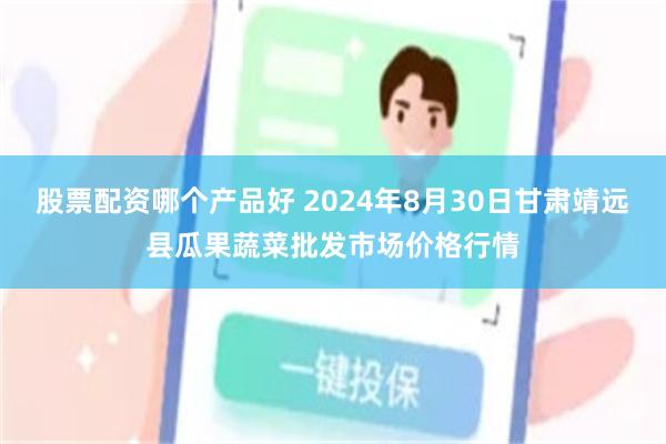 股票配资哪个产品好 2024年8月30日甘肃靖远县瓜果蔬菜批发市场价格行情