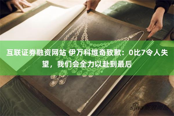 互联证劵融资网站 伊万科维奇致歉：0比7令人失望，我们会全力以赴到最后