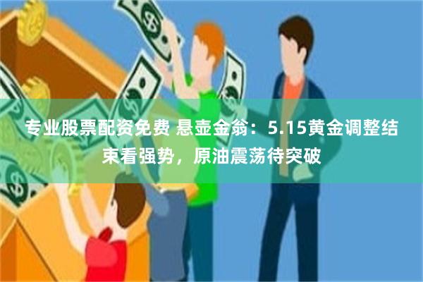 专业股票配资免费 悬壶金翁：5.15黄金调整结束看强势，原油震荡待突破