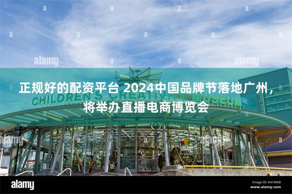 正规好的配资平台 2024中国品牌节落地广州，将举办直播电商博览会