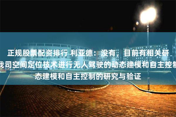 正规股票配资排行 利亚德：没有，目前有相关研究机构在使用我司空间定位技术进行无人驾驶的动态建模和自主控制的研究与验证