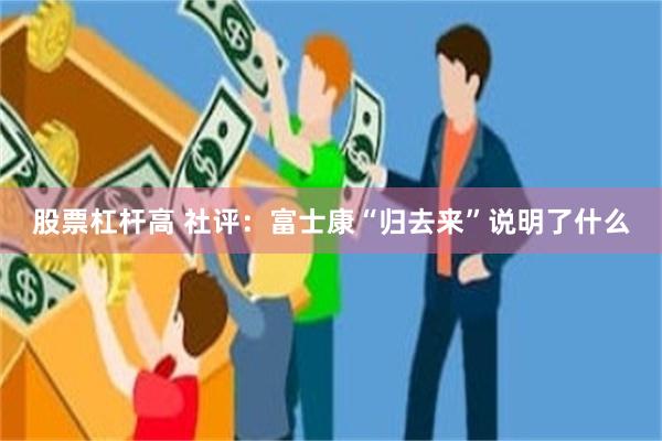 股票杠杆高 社评：富士康“归去来”说明了什么