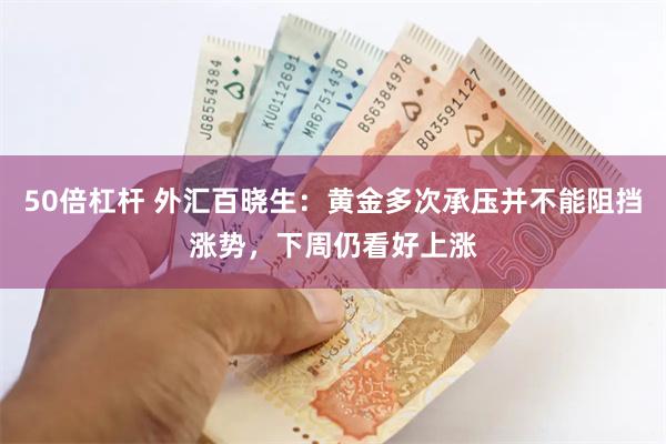 50倍杠杆 外汇百晓生：黄金多次承压并不能阻挡涨势，下周仍看好上涨