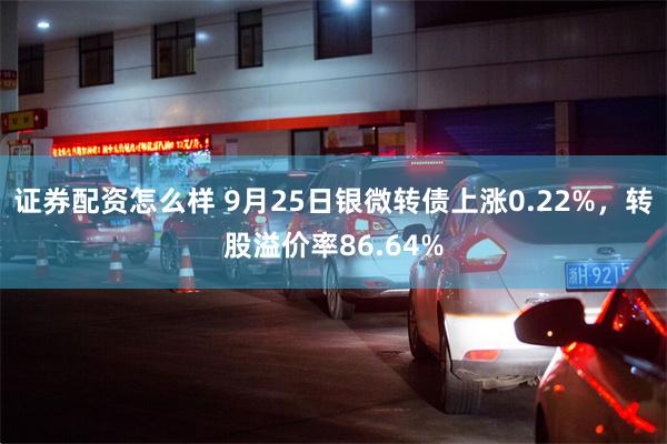 证券配资怎么样 9月25日银微转债上涨0.22%，转股溢价率86.64%