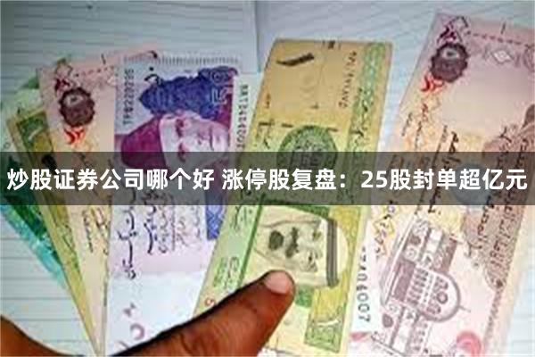 炒股证券公司哪个好 涨停股复盘：25股封单超亿元