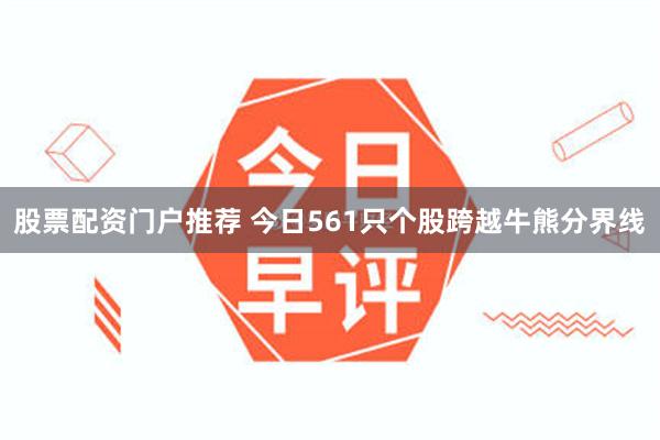 股票配资门户推荐 今日561只个股跨越牛熊分界线