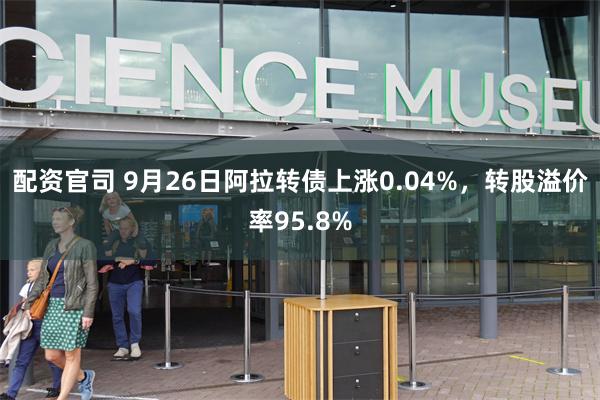 配资官司 9月26日阿拉转债上涨0.04%，转股溢价率95.8%