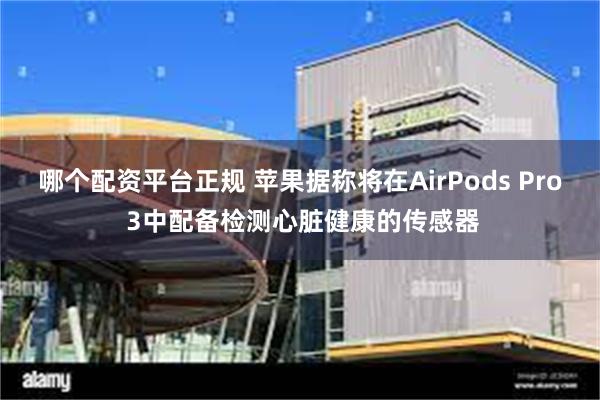 哪个配资平台正规 苹果据称将在AirPods Pro 3中配备检测心脏健康的传感器