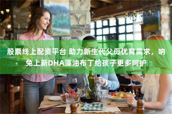 股票线上配资平台 助力新生代父母优育需求，呐兔上新DHA藻油布丁给孩子更多呵护