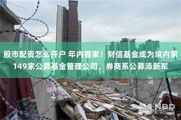 股市配资怎么开户 年内首家！财信基金成为境内第149家公募基金管理公司，券商系公募添新军