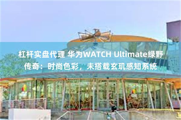 杠杆实盘代理 华为WATCH Ultimate绿野传奇：时尚色彩，未搭载玄玑感知系统