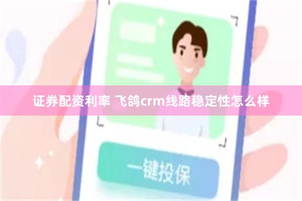 证券配资利率 飞鸽crm线路稳定性怎么样