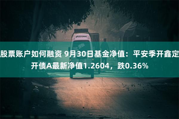 股票账户如何融资 9月30日基金净值：平安季开鑫定开债A最新净值1.2604，跌0.36%