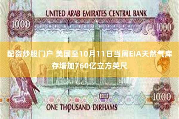 配资炒股门户 美国至10月11日当周EIA天然气库存增加760亿立方英尺