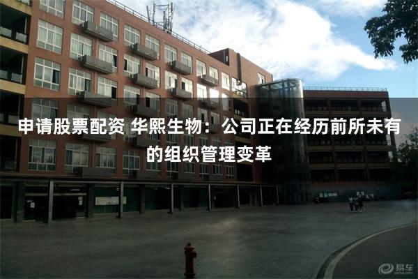 申请股票配资 华熙生物：公司正在经历前所未有的组织管理变革