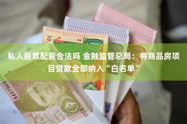 私人股票配资合法吗 金融监管总局：将商品房项目贷款全部纳入“白名单”