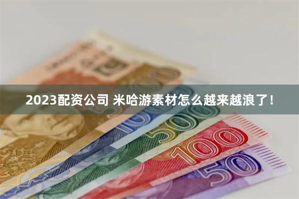 2023配资公司 米哈游素材怎么越来越浪了！