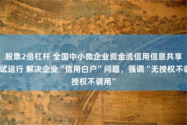 股票2倍杠杆 全国中小微企业资金流信用信息共享平台试运行 解决企业“信用白户”问题，强调“无授权不调用”