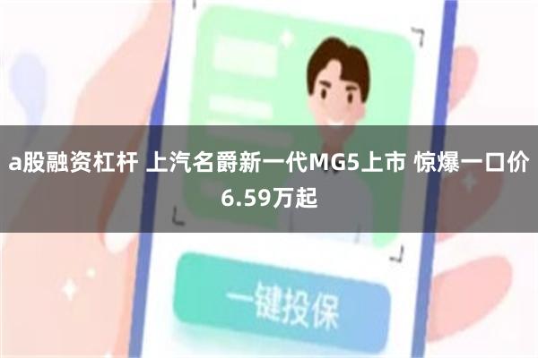 a股融资杠杆 上汽名爵新一代MG5上市 惊爆一口价6.59万起