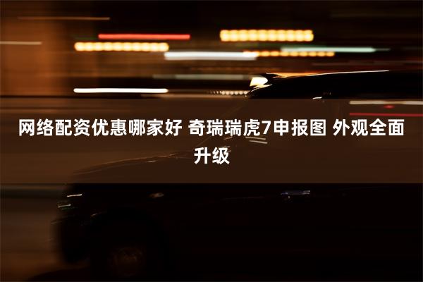 网络配资优惠哪家好 奇瑞瑞虎7申报图 外观全面升级