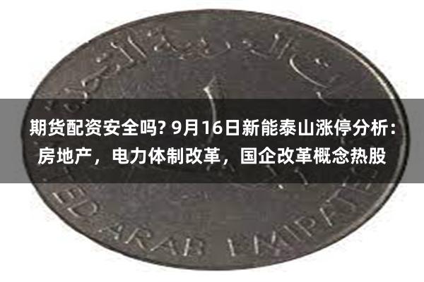 期货配资安全吗? 9月16日新能泰山涨停分析：房地产，电力体制改革，国企改革概念热股