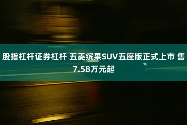 股指杠杆证券杠杆 五菱缤果SUV五座版正式上市 售7.58万元起