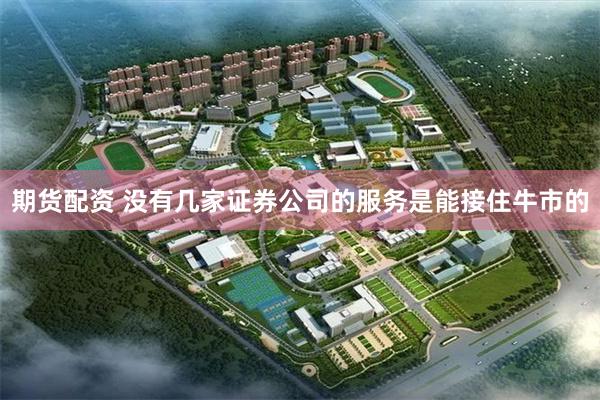 期货配资 没有几家证券公司的服务是能接住牛市的