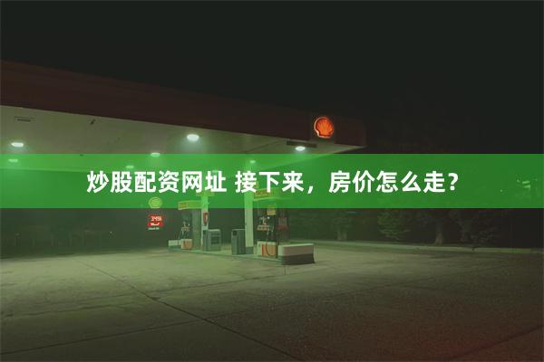 炒股配资网址 接下来，房价怎么走？