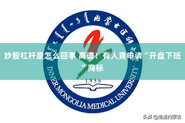 炒股杠杆是怎么回事 离谱！有人竟申请“开盘下班”商标