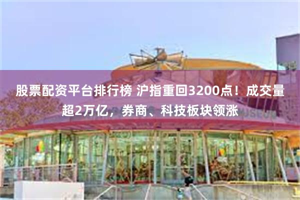 股票配资平台排行榜 沪指重回3200点！成交量超2万亿，券商、科技板块领涨