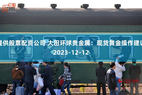 提供股票配资公司 大田环球贵金属：现货黄金操作建议2023-12-12