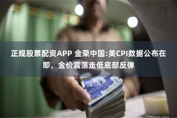 正规股票配资APP 金荣中国:美CPI数据公布在即，金价震荡走低底部反弹