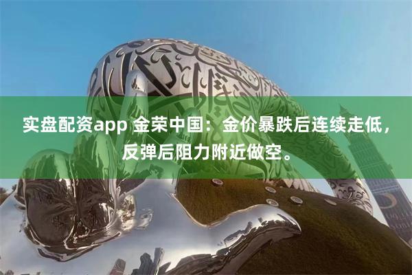 实盘配资app 金荣中国：金价暴跌后连续走低，反弹后阻力附近做空。