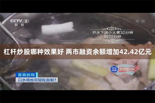 杠杆炒股哪种效果好 两市融资余额增加42.42亿元