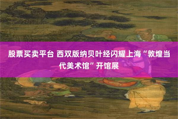 股票买卖平台 西双版纳贝叶经闪耀上海“敦煌当代美术馆”开馆展