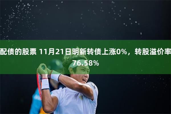 配债的股票 11月21日明新转债上涨0%，转股溢价率76.58%