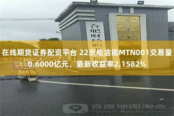 在线期货证券配资平台 22京能洁能MTN001交易量0.6000亿元，最新收益率2.1582%