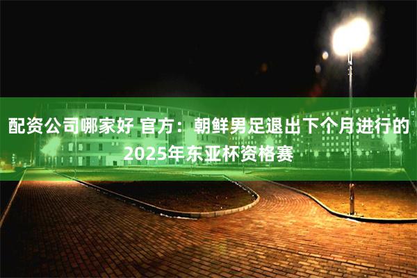 配资公司哪家好 官方：朝鲜男足退出下个月进行的2025年东亚杯资格赛