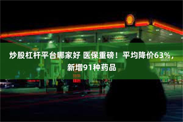 炒股杠杆平台哪家好 医保重磅！平均降价63%，新增91种药品